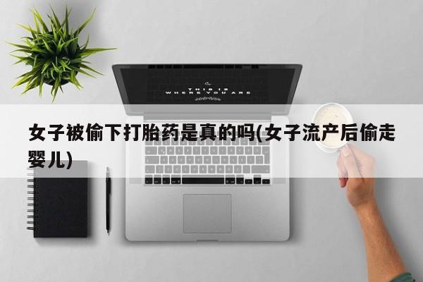 米非司酮片网上购买女子被偷下打胎药是真的吗(女子流产后偷走婴儿)