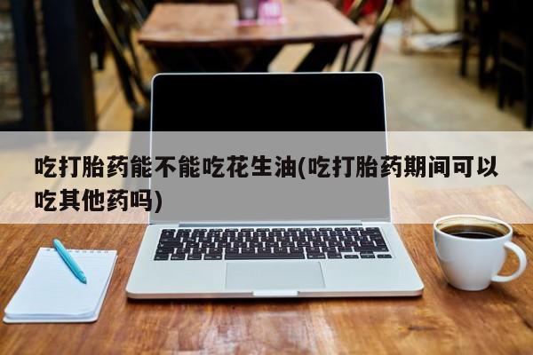 米非司酮片网上购买吃打胎药能不能吃花生油(吃打胎药期间可以吃其他药吗)