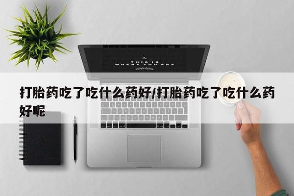 米非司酮片网上购买打胎药吃了吃什么药好/打胎药吃了吃什么药好呢