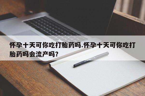米非司酮片网上购买怀孕十天可你吃打胎药吗.怀孕十天可你吃打胎药吗会流产吗？
