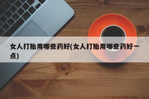 米非司酮片网上购买女人打胎用哪些药好(女人打胎用哪些药好一点)