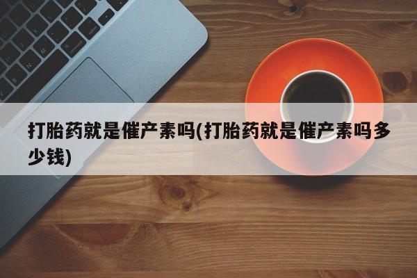 米非司酮片网上购买打胎药就是催产素吗(打胎药就是催产素吗多少钱)