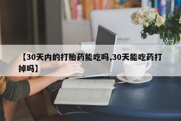 米非司酮片网上购买【30天内的打胎药能吃吗,30天能吃药打掉吗】
