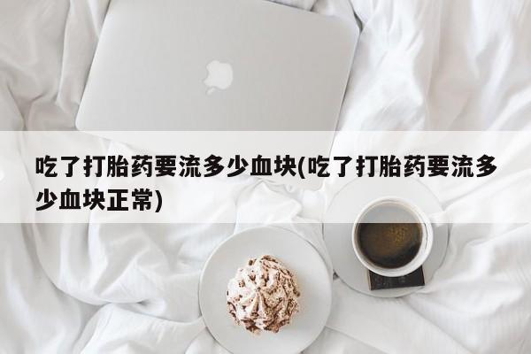 米非司酮片网上购买吃了打胎药要流多少血块(吃了打胎药要流多少血块正常)