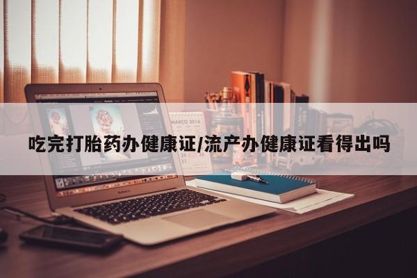米非司酮片网上购买吃完打胎药办健康证/流产办健康证看得出吗