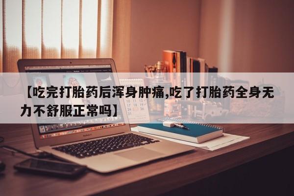 米非司酮片网上购买【吃完打胎药后浑身肿痛,吃了打胎药全身无力不舒服正常吗】