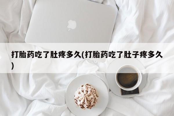 米非司酮片网上购买打胎药吃了肚疼多久(打胎药吃了肚子疼多久)