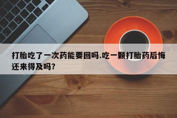 米非司酮片网上购买打胎吃了一次药能要回吗.吃一颗打胎药后悔还来得及吗？