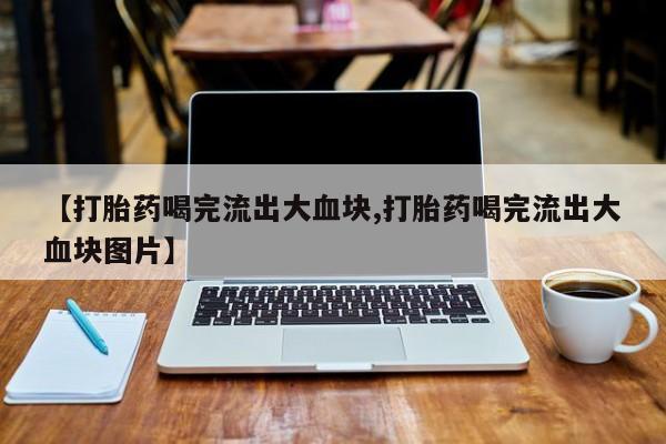 米非司酮片网上购买【打胎药喝完流出大血块,打胎药喝完流出大血块图片】