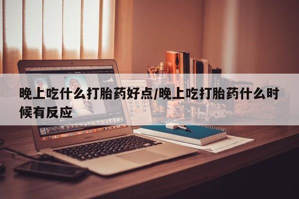 米非司酮片网上购买晚上吃什么打胎药好点/晚上吃打胎药什么时候有反应