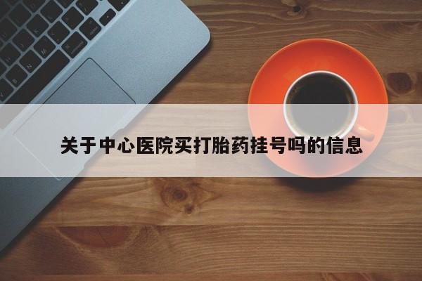 米非司酮片网上购买关于中心医院买打胎药挂号吗的信息