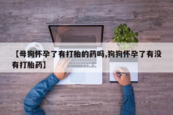 米非司酮片网上购买【母狗怀孕了有打胎的药吗,狗狗怀孕了有没有打胎药】