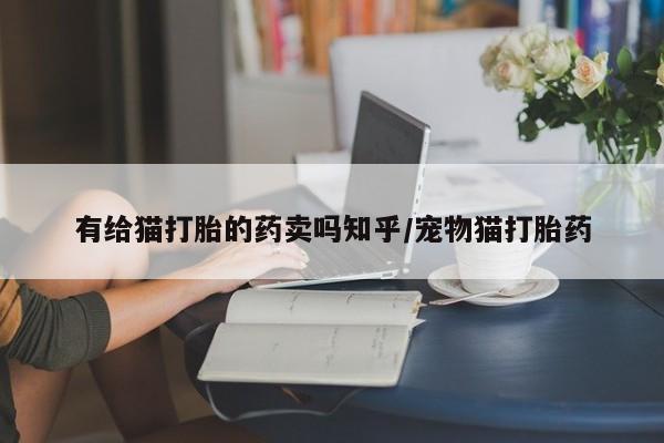 米非司酮片网上购买有给猫打胎的药卖吗知乎/宠物猫打胎药