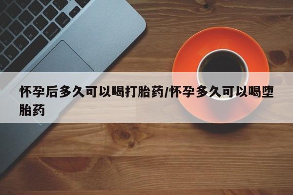 米非司酮片网上购买怀孕后多久可以喝打胎药/怀孕多久可以喝堕胎药