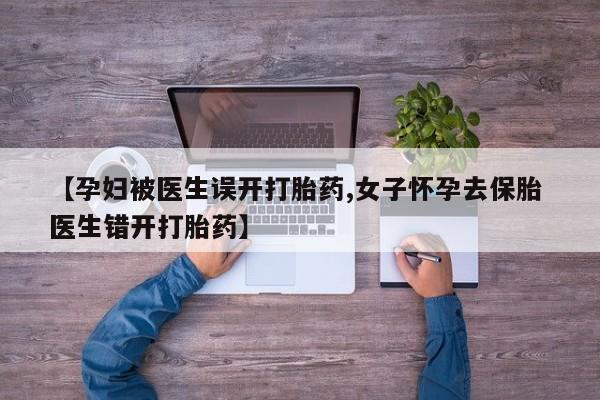 米非司酮片网上购买【孕妇被医生误开打胎药,女子怀孕去保胎 医生错开打胎药】