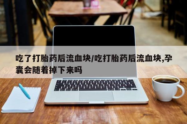 米非司酮片网上购买吃了打胎药后流血块/吃打胎药后流血块,孕囊会随着掉下来吗