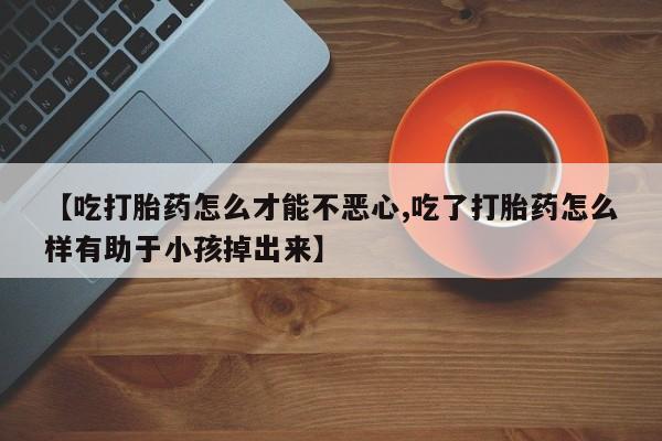 米非司酮片网上购买【吃打胎药怎么才能不恶心,吃了打胎药怎么样有助于小孩掉出来】