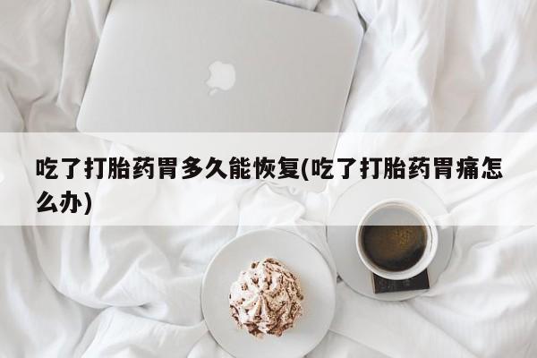 米非司酮片网上购买吃了打胎药胃多久能恢复(吃了打胎药胃痛怎么办)