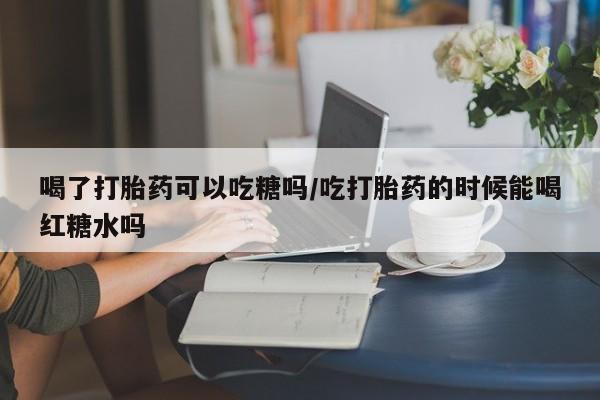 米非司酮片网上购买喝了打胎药可以吃糖吗/吃打胎药的时候能喝红糖水吗