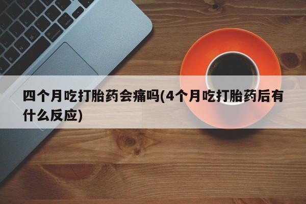 米非司酮片网上购买四个月吃打胎药会痛吗(4个月吃打胎药后有什么反应)