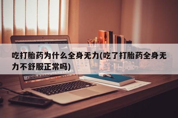 米非司酮片网上购买吃打胎药为什么全身无力(吃了打胎药全身无力不舒服正常吗)