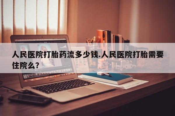 米非司酮片网上购买人民医院打胎药流多少钱.人民医院打胎需要住院么？