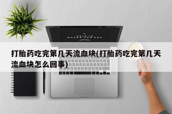 米非司酮片网上购买打胎药吃完第几天流血块(打胎药吃完第几天流血块怎么回事)