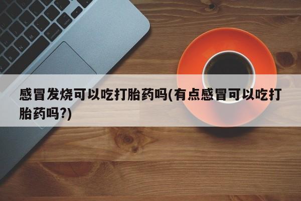 米非司酮片网上购买感冒发烧可以吃打胎药吗(有点感冒可以吃打胎药吗?)