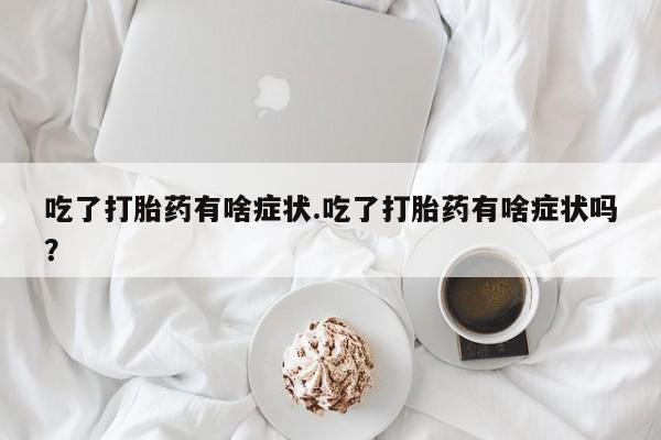 米非司酮片网上购买吃了打胎药有啥症状.吃了打胎药有啥症状吗？