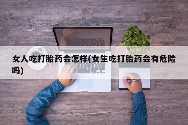 米非司酮片网上购买女人吃打胎药会怎样(女生吃打胎药会有危险吗)