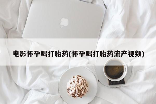 米非司酮片网上购买电影怀孕喝打胎药(怀孕喝打胎药流产视频)