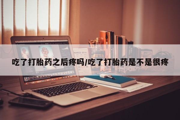 米非司酮片网上购买吃了打胎药之后疼吗/吃了打胎药是不是很疼