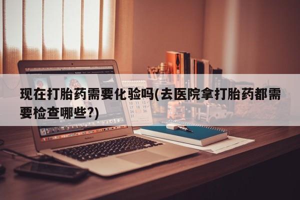 米非司酮片网上购买现在打胎药需要化验吗(去医院拿打胎药都需要检查哪些?)