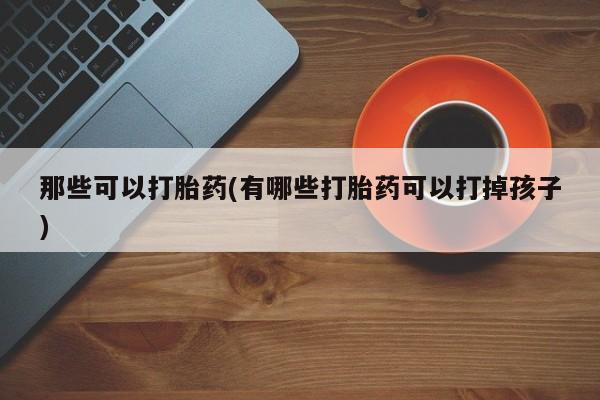 米非司酮片网上购买那些可以打胎药(有哪些打胎药可以打掉孩子)