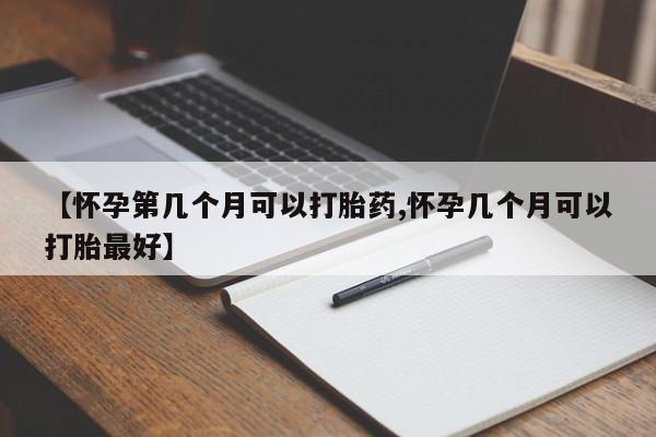 米非司酮片网上购买【怀孕第几个月可以打胎药,怀孕几个月可以打胎最好】