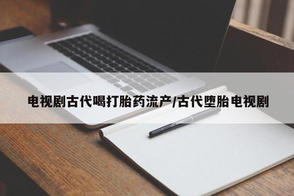 米非司酮片网上购买电视剧古代喝打胎药流产/古代堕胎电视剧