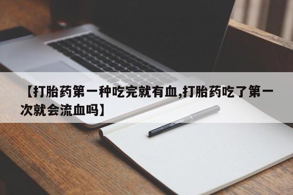 米非司酮片网上购买【打胎药第一种吃完就有血,打胎药吃了第一次就会流血吗】