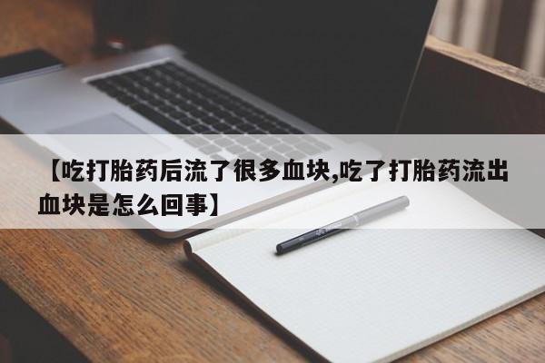 米非司酮片网上购买【吃打胎药后流了很多血块,吃了打胎药流出血块是怎么回事】