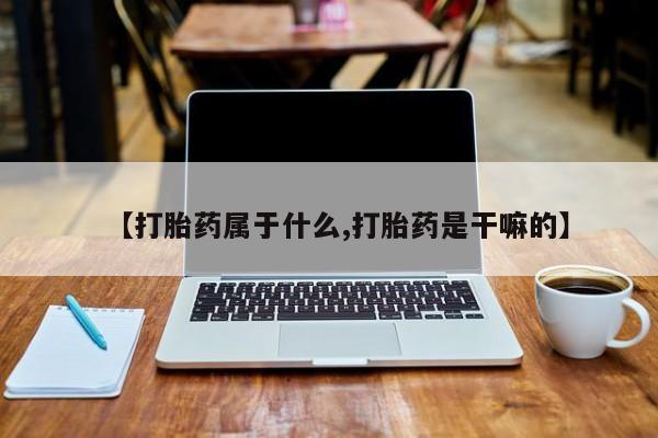 米非司酮片网上购买【打胎药属于什么,打胎药是干嘛的】