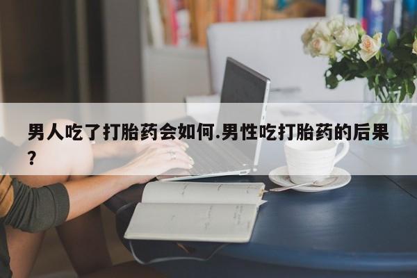 米非司酮片网上购买男人吃了打胎药会如何.男性吃打胎药的后果？