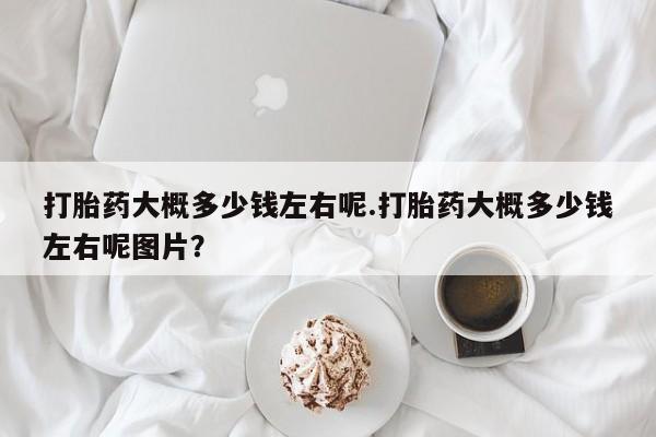 米非司酮片网上购买打胎药大概多少钱左右呢.打胎药大概多少钱左右呢图片？