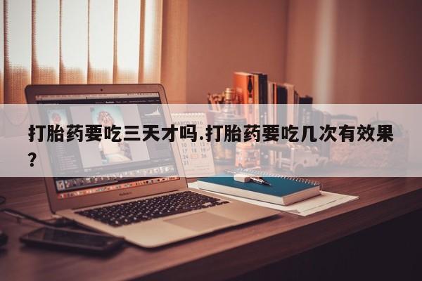 米非司酮片网上购买打胎药要吃三天才吗.打胎药要吃几次有效果？