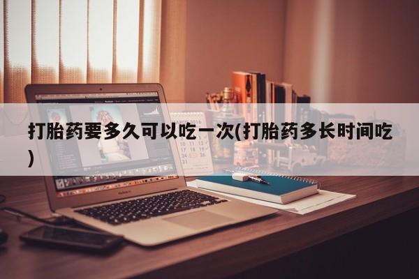 米非司酮片网上购买打胎药要多久可以吃一次(打胎药多长时间吃)