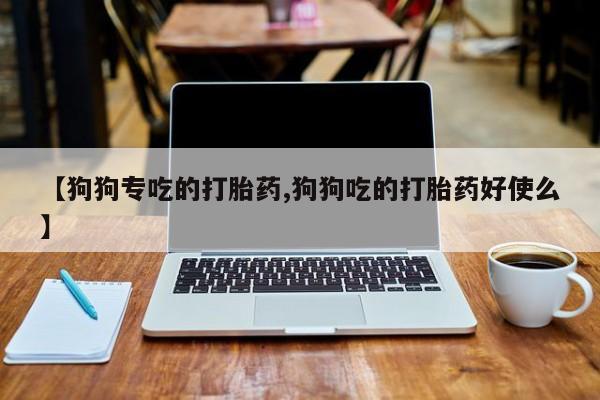 米非司酮片网上购买【狗狗专吃的打胎药,狗狗吃的打胎药好使么】