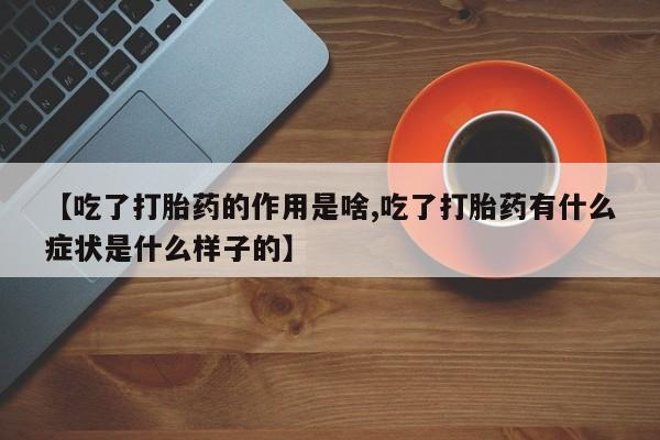 米非司酮片网上购买【吃了打胎药的作用是啥,吃了打胎药有什么症状是什么样子的】