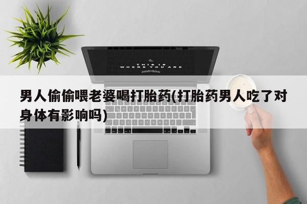 米非司酮片网上购买男人偷偷喂老婆喝打胎药(打胎药男人吃了对身体有影响吗)