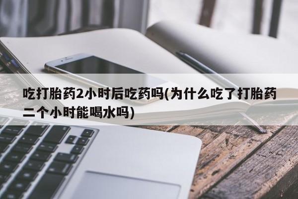 米非司酮片网上购买吃打胎药2小时后吃药吗(为什么吃了打胎药二个小时能喝水吗)