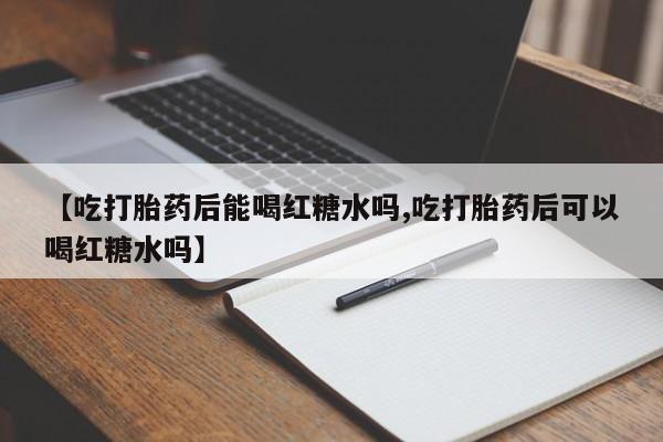 米非司酮片网上购买【吃打胎药后能喝红糖水吗,吃打胎药后可以喝红糖水吗】