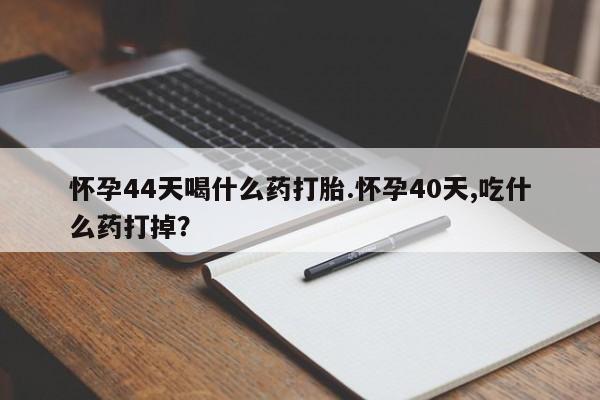 米非司酮片网上购买怀孕44天喝什么药打胎.怀孕40天,吃什么药打掉？