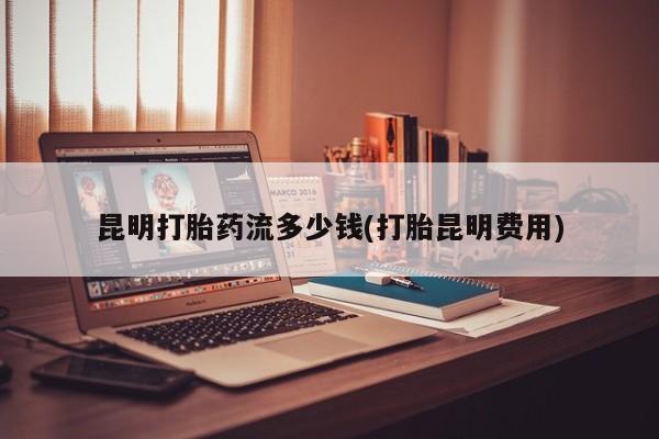 米非司酮片网上购买昆明打胎药流多少钱(打胎昆明费用)